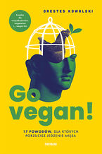 Okładka - Go vegan! 17 powodów, dla których porzucisz jedzenie mięsa. Książka dla wszystkożerców, wegetarian i... wegan też - Orestes Kowalski