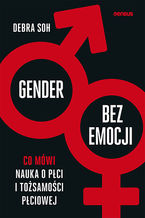 Okładka - Gender bez emocji. Co mówi nauka o płci i tożsamości płciowej - Debra Soh
