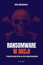 Okładka - Ransomware w akcji. Przygotuj swoją firmę na atak cyberprzestępców - Artur Markiewicz