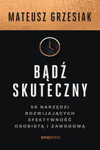Okładka - Bądź skuteczny. 50 narzędzi rozwijających efektywność osobistą i zawodową - Mateusz Grzesiak