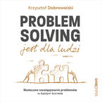 Problem Solving jest dla ludzi. Skuteczne rozwiązywanie problemów w każdym biznesie