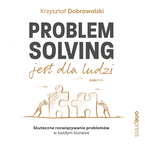 Problem Solving jest dla ludzi. Skuteczne rozwizywanie problemw w kadym biznesie
