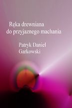 Okładka - Ręka drewniana do przyjaznego machania - Patryk Daniel Garkowski