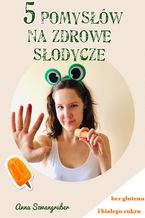 Okładka - 5 pomysłów na zdrowe słodycze - Anna Szwangruber