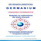 Okładka - Germanium zakazany pierwiastek. Nadzieja na uzdrowienie dla wielu chorych. Luminescencyjne działanie germanu na gospodarkę tlenową komórek w organizmie człowieka - dr Renata Zarzycka