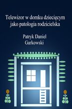 Okadka ksiki Telewizor w domku dziecicym jako patologia rodzicielska