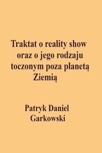 Okładka - Traktat o reality show oraz o jego rodzaju toczonym poza planetą Ziemią - Patryk Daniel Garkowski