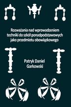 Okładka - Rozważania nad wprowadzeniem techniki do szkół ponadpodstawowych jako przedmiotu obowiązkowego - Patryk Daniel Garkowski