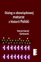 Okładka - Dialog o obowiązkowej maturze z historii Polski - Patryk Daniel Garkowski