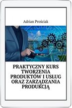 Okładka - Praktyczny kurs tworzenie produktów i usług oraz zarządzanie produkcją - Adrian Prościak
