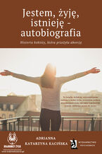 Okładka - Jestem, żyję, istnieję - autobiografia. Historia kobiety, która przeżyła aborcję - Adrianna Katarzyna Kacińska-Skitek