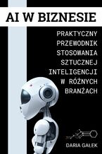 Okładka - AI w Biznesie: Praktyczny Przewodnik Stosowania Sztucznej Inteligencji w Różnych Branżach - Daria Gałek