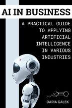 Okładka - AI in Business: A Practical Guide to Applying Artificial Intelligence in Various Industries - Daria Gałek