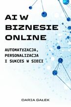 Okładka - AI w Biznesie Online: Automatyzacja, Personalizacja i Sukces w Sieci - Daria Gałek