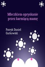 Okładka - Mleczkiem opryskanie przez karmiącą mamę - Patryk Daniel Garkowski