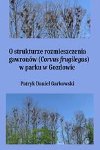 Okładka - O strukturze rozmieszczenia gawronów (Corvus frugilegus) w parku w Gozdowie - Patryk Daniel Garkowski