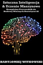 Okładka - Sztuczna Inteligencja i Uczenie Maszynowe: Kompletny Przewodnik do Budowy Własnych Rozwiązań AI - Bartlomiej Witkowski