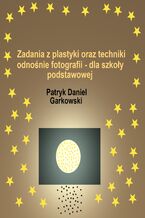 Okładka - Zadania z plastyki oraz techniki odnośnie fotografii - dla szkoły podstawowej - Patryk Daniel Garkowski