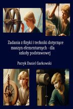 Okładka - Zadania z fizyki i techniki dotyczące maszyn elementarnych - dla szkoły podstawowej - Patryk Daniel Garkowski