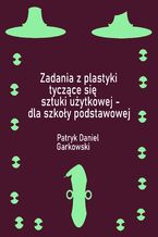 Okładka - Zadania z plastyki tyczące się sztuki użytkowej - dla szkoły podstawowej - Patryk Daniel Garkowski