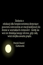 Okładka - Zadania z edukacji dla bezpieczeństwa dotyczące powrotu wieczorem ze stacji kolejowej do domu w warunkach ciemności - kiedy na wsi nie działają lampy uliczne, gdy całą wieś dotyka awaria prądu - Patryk Daniel Garkowski