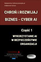 Okładka - CHROŃ I ROZWIJAJ BIZNES - CYBER AI Część 1 Wykorzystanie AI w bezpieczeństwie organizacji - Dariusz Gołębiowski