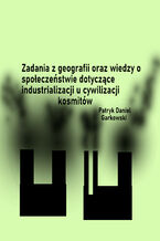 Okładka - Zadania z geografii oraz wiedzy o społeczeństwie dotyczące industrializacji u cywilizacji kosmitów - Patryk Daniel Garkowski