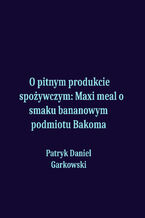 Okładka - O pitnym produkcie spożywczym: Maxi meal o smaku bananowym podmiotu Bakoma - Patryk Daniel Garkowski