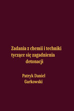 Okładka - Zadania z chemii i techniki tyczące się zagadnienia detonacji - Patryk Daniel Garkowski