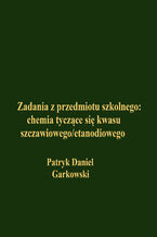 Okładka - Zadania z przedmiotu szkolnego: chemia tyczące się kwasu szczawiowego/etanodiowego - Patryk Daniel Garkowski