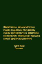 Okładka - Oświadczenie o samokształceniu w związku z zapisem na nowe zakresy studiów podyplomowych a poszerzenie/ucementowanie kwalifikacji do nauczania nowych szkolnych przedmiotów - Patryk Daniel Garkowski