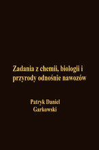 Okładka - Zadania z chemii, biologii i przyrody odnośnie nawozów - Patryk Daniel Garkowski