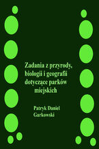 Okładka - Zadania z przyrody, biologii i geografii dotyczące parków miejskich - Patryk Daniel Garkowski