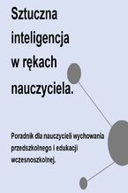 Okładka - Sztuczna inteligencja  w rękach  nauczyciela. Poradnik dla nauczycieli wychowania przedszkolnego i edukacji wczesnoszkolnej - Mariusz Walak