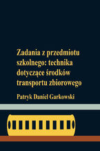 Okładka - Zadania z przedmiotu szkolnego: technika dotyczące środków transportu zbiorowego - Patryk Daniel Garkowski