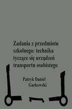 Okładka - Zadania z przedmiotu szkolnego: technika tyczące się urządzeń transportu osobistego - Patryk Daniel Garkowski