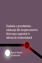 Okładka - Zadania z przedmiotu: edukacja dla bezpieczeństwa dotyczące zagrożeń w ulicznych środowiskach - Patryk Daniel Garkowski