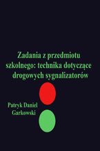 Okładka - Zadania z przedmiotu szkolnego: technika dotyczące drogowych sygnalizatorów - Patryk Daniel Garkowski