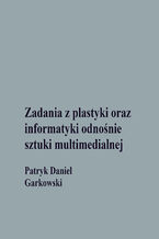 Okładka - Zadania z plastyki oraz informatyki odnośnie sztuki multimedialnej - Patryk Daniel Garkowski