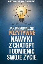 Okładka - Jak wprowadzić pozytywne nawyki  z ChatGPT  i odmienić swoje życie - Przemysław Gmerek