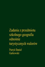 Okładka - Zadania z przedmiotu szkolnego geografia odnośnie turystycznych walorów - Patryk Daniel Garkowski