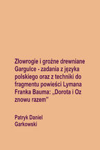 Okładka - Złowrogie i groźne drewniane Gargulce - zadania z języka polskiego oraz z techniki do fragmentu powieści Lymana Franka Bauma: "Dorota i Oz znowu razem" - Patryk Daniel Garkowski