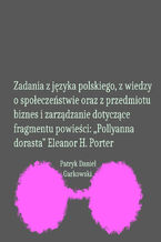 Okładka - Zadania z języka polskiego, z wiedzy o społeczeństwie oraz z przedmiotu biznes i zarządzanie dotyczące fragmentu powieści: "Pollyanna dorasta" Eleanor H. Porter - Patryk Daniel Garkowski