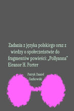 Okładka - Zadania z języka polskiego oraz z wiedzy o społeczeństwie do fragmentów powieści: "Pollyanna" Eleanor H. Porter - Patryk Daniel Garkowski