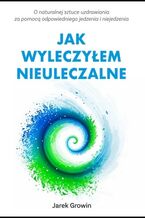 Okładka - Jak wyleczyłem NIEULECZALNE wydanie II. O naturalnej sztuce uzdrawiania za pomocą odpowiedniego jedzenia i niejedzenia - Jarek Growin