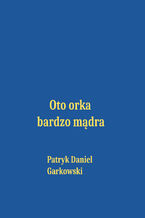 Okładka - Oto orka bardzo mądra - Patryk Daniel Garkowski