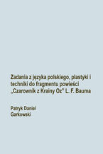 Okładka - Zadania z języka polskiego, plastyki i techniki do fragmentu powieści "Czarownik z Krainy Oz" L. F. Bauma - Patryk Daniel Garkowski