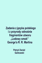 Okładka - Zadania z języka polskiego i z przyrody odnośnie fragmentów utworu "Lodowy smok" George'a R. R. Martina - Patryk Daniel Garkowski