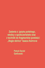 Okładka - Zadania z: języka polskiego, wiedzy o społeczeństwie oraz z techniki do fragmentów powieści: "Nagie słońce" Isaaca Asimova - Patryk Daniel Garkowski