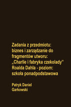 Okładka - Zadania z przedmiotu: biznes i zarządzanie do fragmentów utworu: "Charlie i fabryka czekolady" Roalda Dahla - poziom: szkoła ponadpodstawowa - Patryk Daniel Garkowski